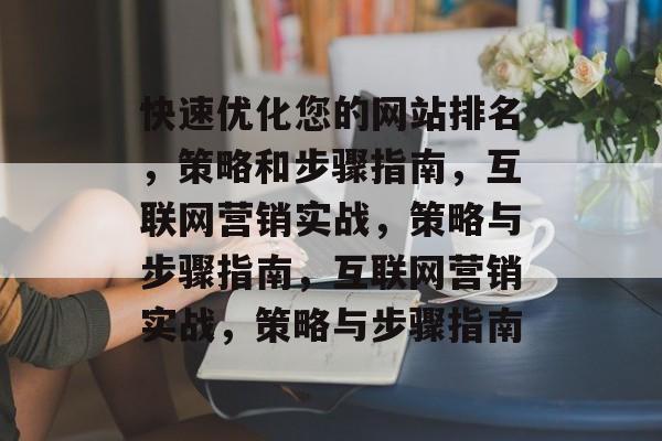 快速优化您的网站排名，策略和步骤指南，互联网营销实战，策略与步骤指南，互联网营销实战，策略与步骤指南