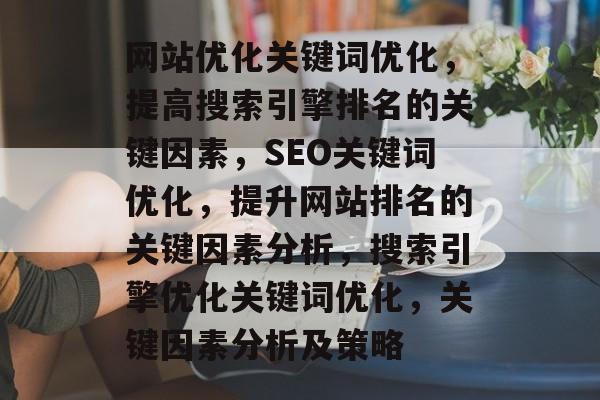 网站优化关键词优化，提高搜索引擎排名的关键因素，SEO关键词优化，提升网站排名的关键因素分析，搜索引擎优化关键词优化，关键因素分析及策略