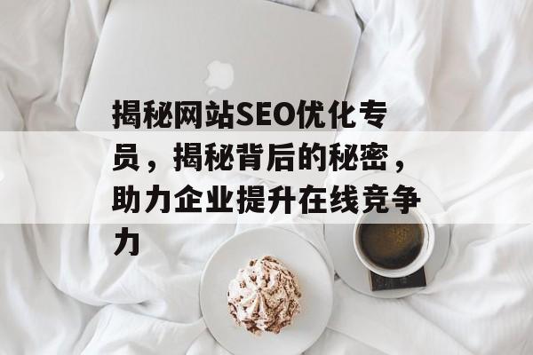 揭秘网站SEO优化专员,揭秘背后的秘密,助力企业提升在线竞争力 揭秘网站SEO优化专员,揭秘背后的秘密,助力企业提升在线竞争力