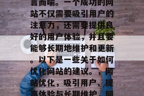在当今信息爆炸的时代，网站优化的重要性不言而喻。一个成功的网站不仅需要吸引用户的注意力，还需要提供良好的用户体验，并且要能够长期地维护和更新。以下是一些关于如何优化网站的建议。，网站优化，吸引用户、提高体验与长期维护，网站优化，提升用户体验与长期稳定发展。