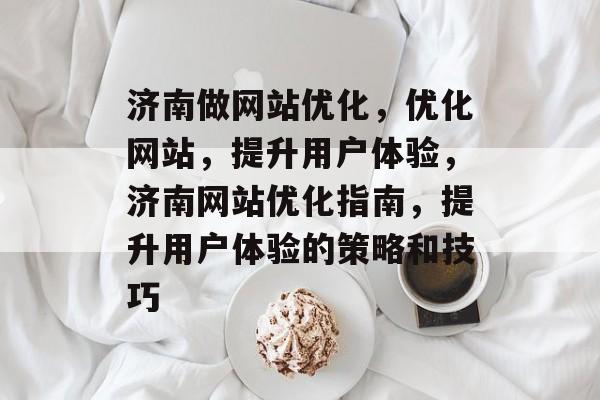 济南做网站优化,优化网站,提升用户体验,济南网站优化指南,提升用户体验的策略和技巧 济南做网站优化,优化网站,提升用户体验,济南网站优化指南,提升用户体验的策略和技巧