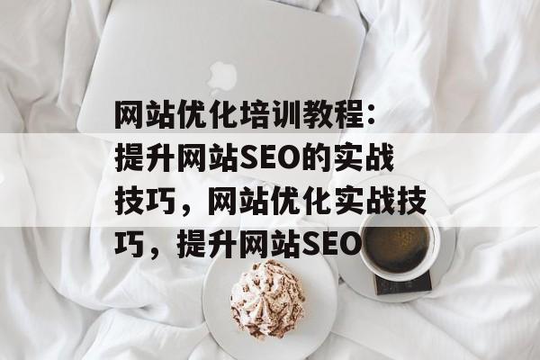 网站优化培训教程: 提升网站SEO的实战技巧,网站优化实战技巧,提升网站SEO 网站优化培训教程: 提升网站SEO的实战技巧,网站优化实战技巧,提升网站SEO