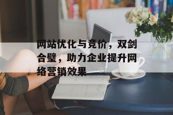 网站优化与竞价,双剑合璧,助力企业提升网络营销效果 网站优化与竞价,双剑合璧,助力企业提升网络营销效果
