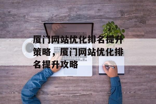 厦门网站优化排名提升策略,厦门网站优化排名提升攻略 厦门网站优化排名提升策略,厦门网站优化排名提升攻略
