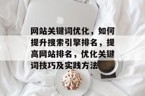 网站关键词优化,如何提升搜索引擎排名,提高网站排名,优化关键词技巧及实践方法 网站关键词优化,如何提升搜索引擎排名,提高网站排名,优化关键词技巧及实践方法