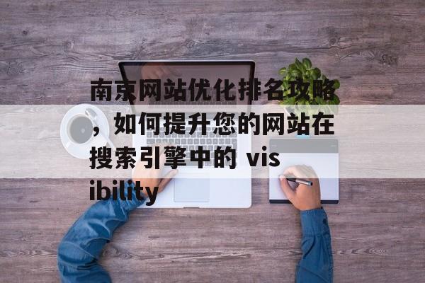 南京网站优化排名攻略,如何提升您的网站在搜索引擎中的 visibility 南京网站优化排名攻略,如何提升您的网站在搜索引擎中的 visibility
