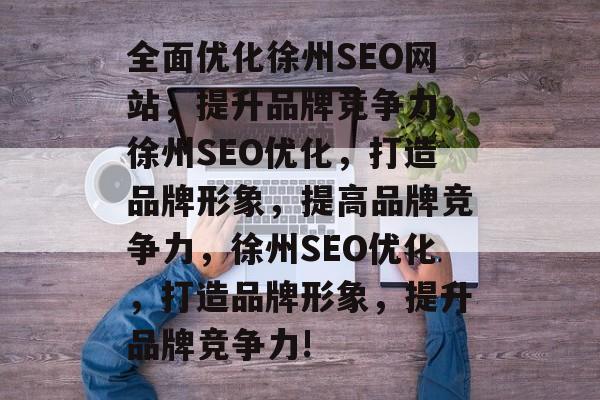 全面优化徐州SEO网站,提升品牌竞争力,徐州SEO优化,打造品牌形象,提高品牌竞争力,徐州SEO优化,打造品牌形象,提升品牌竞争力! 全面优化徐州SEO网站,提升品牌竞争力,徐州SEO优化,打造品牌形象,提高品牌竞争力,徐州SEO优化,打造品牌形象,提升品牌竞争力!
