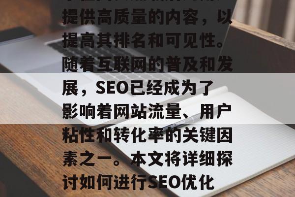 SEO优化是指搜索引擎在网页加载后为用户提供高质量的内容,以提高其排名和可见性。随着互联网的普及和发展,SEO已经成为了影响着网站流量、用户粘性和转化率的关键因素之一。本文将详细探讨如何进行SEO优化。,SEO优化,策略与技巧 SEO优化是指搜索引擎在网页加载后为用户提供高质量的内容,以提高其排名和可见性。随着互联网的普及和发展,SEO已经成为了影响着网站流量、用户粘性和转化率的关键因素之一。本文将详细探讨如何进行SEO优化。,SEO优化,策略与技巧