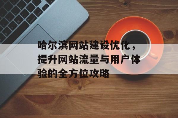 哈尔滨网站建设优化,提升网站流量与用户体验的全方位攻略 哈尔滨网站建设优化,提升网站流量与用户体验的全方位攻略