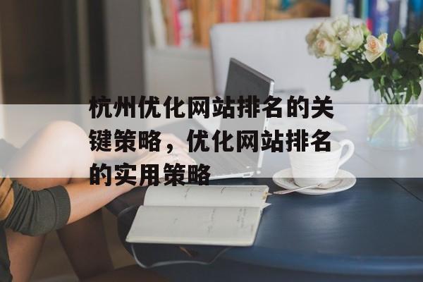 杭州优化网站排名的关键策略,优化网站排名的实用策略 杭州优化网站排名的关键策略,优化网站排名的实用策略