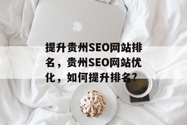提升贵州SEO网站排名,贵州SEO网站优化,如何提升排名? 提升贵州SEO网站排名,贵州SEO网站优化,如何提升排名?