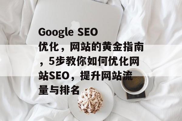 Google SEO优化，网站的黄金指南，5步教你如何优化网站SEO，提升网站流量与排名