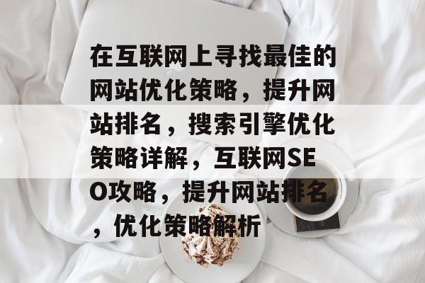 在互联网上寻找最佳的网站优化策略,提升网站排名,搜索引擎优化策略详解,互联网SEO攻略,提升网站排名,优化策略解析 在互联网上寻找最佳的网站优化策略,提升网站排名,搜索引擎优化策略详解,互联网SEO攻略,提升网站排名,优化策略解析