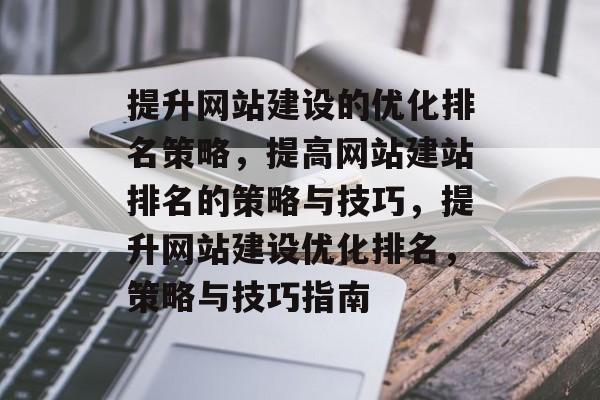 提升网站建设的优化排名策略，提高网站建站排名的策略与技巧，提升网站建设优化排名，策略与技巧指南