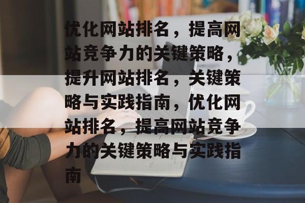 优化网站排名，提高网站竞争力的关键策略，提升网站排名，关键策略与实践指南，优化网站排名，提高网站竞争力的关键策略与实践指南