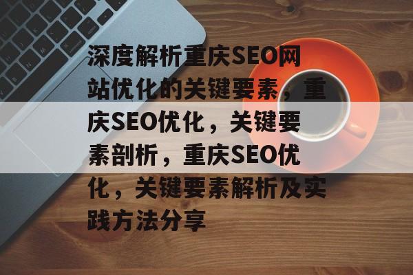 深度解析重庆SEO网站优化的关键要素,重庆SEO优化,关键要素剖析,重庆SEO优化,关键要素解析及实践方法分享 深度解析重庆SEO网站优化的关键要素,重庆SEO优化,关键要素剖析,重庆SEO优化,关键要素解析及实践方法分享