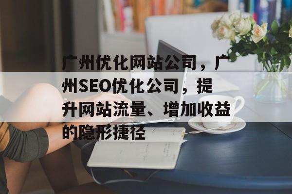 广州优化网站公司,广州SEO优化公司,提升网站流量、增加收益的隐形捷径 广州优化网站公司,广州SEO优化公司,提升网站流量、增加收益的隐形捷径