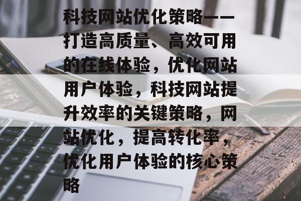科技网站优化策略——打造高质量、高效可用的在线体验，优化网站用户体验，科技网站提升效率的关键策略，网站优化，提高转化率，优化用户体验的核心策略