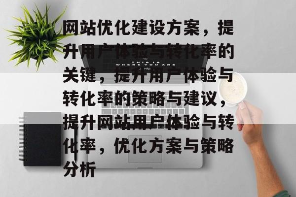 网站优化建设方案,提升用户体验与转化率的关键,提升用户体验与转化率的策略与建议,提升网站用户体验与转化率,优化方案与策略分析 网站优化建设方案,提升用户体验与转化率的关键,提升用户体验与转化率的策略与建议,提升网站用户体验与转化率,优化方案与策略分析