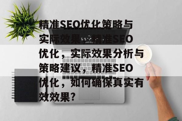 精准SEO优化策略与实际效果,精准SEO优化,实际效果分析与策略建议,精准SEO优化,如何确保真实有效效果? 精准SEO优化策略与实际效果,精准SEO优化,实际效果分析与策略建议,精准SEO优化,如何确保真实有效效果?