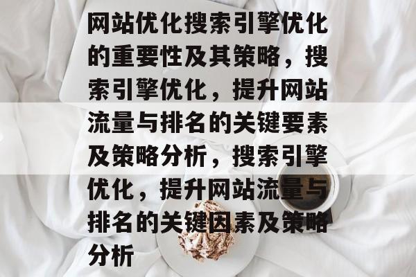 网站优化搜索引擎优化的重要性及其策略，搜索引擎优化，提升网站流量与排名的关键要素及策略分析，搜索引擎优化，提升网站流量与排名的关键因素及策略分析