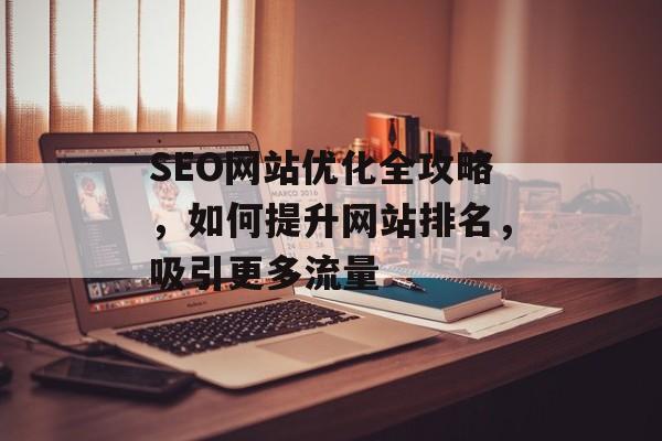SEO网站优化全攻略，如何提升网站排名，吸引更多流量