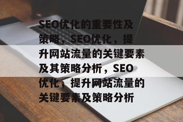 SEO优化的重要性及策略,SEO优化,提升网站流量的关键要素及其策略分析,SEO优化,提升网站流量的关键要素及策略分析 SEO优化的重要性及策略,SEO优化,提升网站流量的关键要素及其策略分析,SEO优化,提升网站流量的关键要素及策略分析