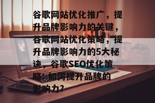 谷歌网站优化推广,提升品牌影响力的关键,谷歌网站优化策略,提升品牌影响力的5大秘诀,谷歌SEO优化策略: 如何提升品牌的影响力? 谷歌网站优化推广,提升品牌影响力的关键,谷歌网站优化策略,提升品牌影响力的5大秘诀,谷歌SEO优化策略: 如何提升品牌的影响力?