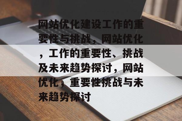 网站优化建设工作的重要性与挑战，网站优化，工作的重要性、挑战及未来趋势探讨，网站优化，重要性挑战与未来趋势探讨