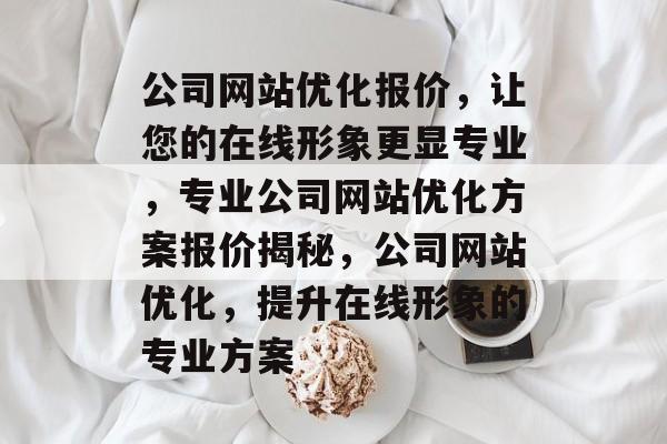 公司网站优化报价,让您的在线形象更显专业,专业公司网站优化方案报价揭秘,公司网站优化,提升在线形象的专业方案 公司网站优化报价,让您的在线形象更显专业,专业公司网站优化方案报价揭秘,公司网站优化,提升在线形象的专业方案