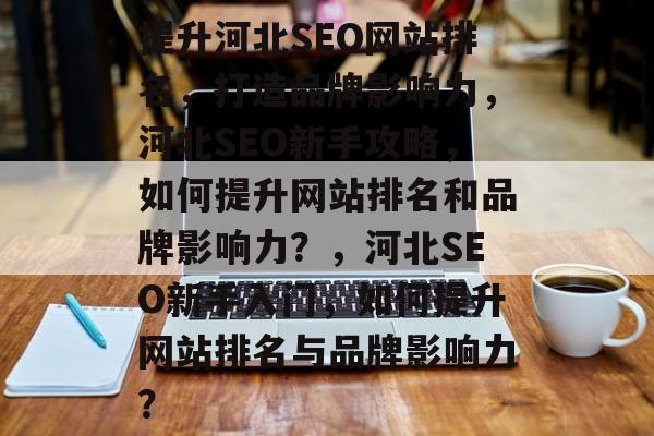 提升河北SEO网站排名，打造品牌影响力，河北SEO新手攻略，如何提升网站排名和品牌影响力？，河北SEO新手入门，如何提升网站排名与品牌影响力？