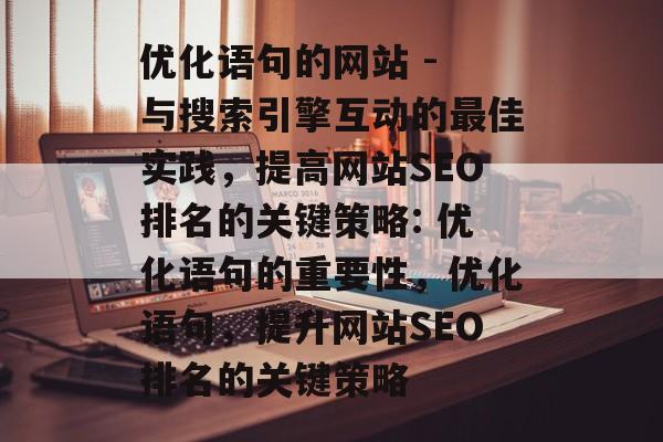优化语句的网站 - 与搜索引擎互动的最佳实践,提高网站SEO排名的关键策略: 优化语句的重要性,优化语句,提升网站SEO排名的关键策略 优化语句的网站 - 与搜索引擎互动的最佳实践,提高网站SEO排名的关键策略: 优化语句的重要性,优化语句,提升网站SEO排名的关键策略