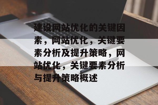 建设网站优化的关键因素，网站优化，关键要素分析及提升策略，网站优化，关键要素分析与提升策略概述