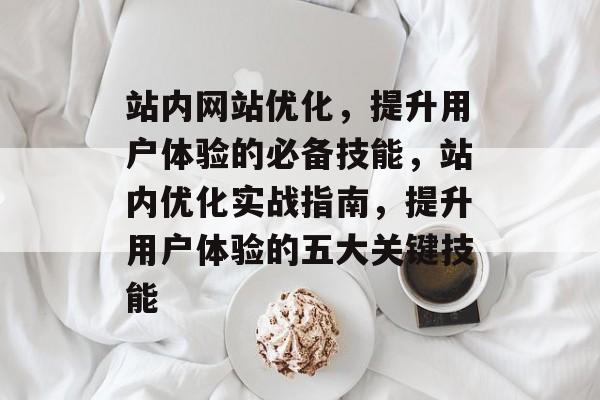 站内网站优化,提升用户体验的必备技能,站内优化实战指南,提升用户体验的五大关键技能 站内网站优化,提升用户体验的必备技能,站内优化实战指南,提升用户体验的五大关键技能