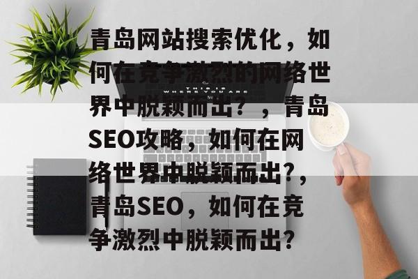 青岛网站搜索优化,如何在竞争激烈的网络世界中脱颖而出?,青岛SEO攻略,如何在网络世界中脱颖而出?,青岛SEO,如何在竞争激烈中脱颖而出? 青岛网站搜索优化,如何在竞争激烈的网络世界中脱颖而出?,青岛SEO攻略,如何在网络世界中脱颖而出?,青岛SEO,如何在竞争激烈中脱颖而出?