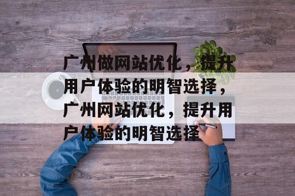 广州做网站优化,提升用户体验的明智选择,广州网站优化,提升用户体验的明智选择 广州做网站优化,提升用户体验的明智选择,广州网站优化,提升用户体验的明智选择