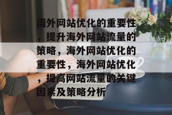 国外网站优化的重要性，提升海外网站流量的策略，海外网站优化的重要性，海外网站优化，提高网站流量的关键因素及策略分析