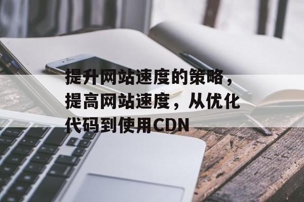 提升网站速度的策略，提高网站速度，从优化代码到使用CDN