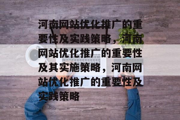 河南网站优化推广的重要性及实践策略，河南网站优化推广的重要性及其实施策略，河南网站优化推广的重要性及实践策略