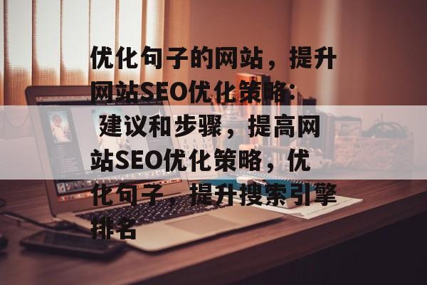 优化句子的网站,提升网站SEO优化策略: 建议和步骤,提高网站SEO优化策略,优化句子,提升搜索引擎排名 优化句子的网站,提升网站SEO优化策略: 建议和步骤,提高网站SEO优化策略,优化句子,提升搜索引擎排名