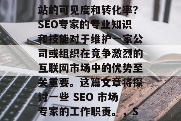 SEO网站优化专家的职责,在互联网世界中,如何构建一个有效的搜索引擎排名以提升网站的可见度和转化率?SEO专家的专业知识和技能对于维护一家公司或组织在竞争激烈的互联网市场中的优势至关重要。这篇文章将探讨一些 SEO 市场专家的工作职责。,SEO,专业导航者与竞争优势的关键角色,SEO专家,构建优质网站的三大关键职责 SEO网站优化专家的职责,在互联网世界中,如何构建一个有效的搜索引擎排名以提升网站的可见度和转化率?SEO专家的专业知识和技能对于维护一家公司或组织在竞争激烈的互联网市场中的优势至关重要。这篇文章将探讨一些 SEO 市场专家的工作职责。,SEO,专业导航者与竞争优势的关键角色,SEO专家,构建优质网站的三大关键职责