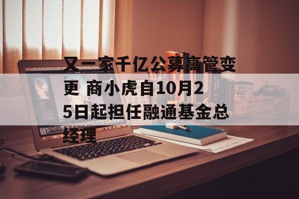 又一家千亿公募高管变更 商小虎自10月25日起担任融通基金总经理