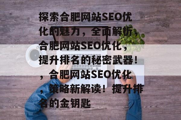探索合肥网站SEO优化的魅力，全面解析，合肥网站SEO优化，提升排名的秘密武器！，合肥网站SEO优化，策略新解读！提升排名的金钥匙