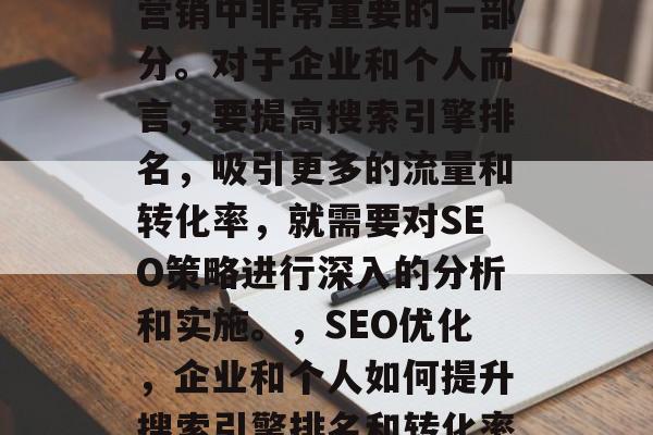 SEO网站优化是网络营销中非常重要的一部分。对于企业和个人而言,要提高搜索引擎排名,吸引更多的流量和转化率,就需要对SEO策略进行深入的分析和实施。,SEO优化,企业和个人如何提升搜索引擎排名和转化率? SEO网站优化是网络营销中非常重要的一部分。对于企业和个人而言,要提高搜索引擎排名,吸引更多的流量和转化率,就需要对SEO策略进行深入的分析和实施。,SEO优化,企业和个人如何提升搜索引擎排名和转化率?