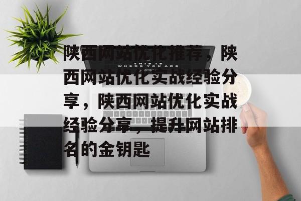 陕西网站优化推荐，陕西网站优化实战经验分享，陕西网站优化实战经验分享，提升网站排名的金钥匙