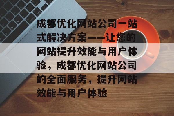 成都优化网站公司一站式解决方案——让您的网站提升效能与用户体验，成都优化网站公司的全面服务，提升网站效能与用户体验