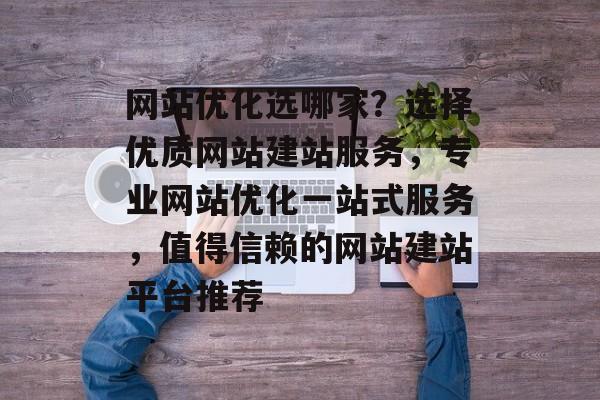 网站优化选哪家?选择优质网站建站服务,专业网站优化一站式服务,值得信赖的网站建站平台推荐 网站优化选哪家?选择优质网站建站服务,专业网站优化一站式服务,值得信赖的网站建站平台推荐