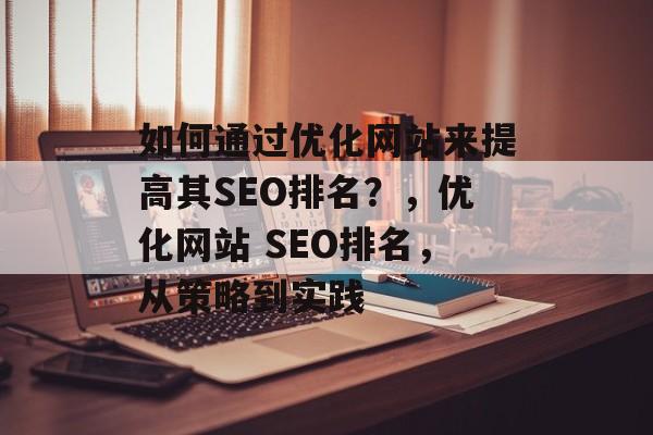 如何通过优化网站来提高其SEO排名?,优化网站 SEO排名,从策略到实践 如何通过优化网站来提高其SEO排名?,优化网站 SEO排名,从策略到实践