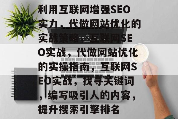 利用互联网增强SEO实力,代做网站优化的实战策略,互联网SEO实战,代做网站优化的实操指南,互联网SEO实战,找寻关键词,编写吸引人的内容,提升搜索引擎排名 利用互联网增强SEO实力,代做网站优化的实战策略,互联网SEO实战,代做网站优化的实操指南,互联网SEO实战,找寻关键词,编写吸引人的内容,提升搜索引擎排名