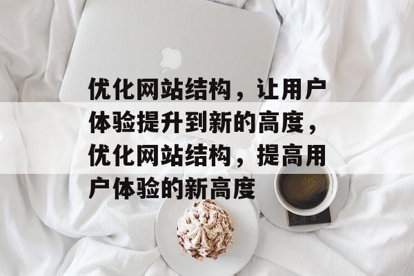 优化网站结构,让用户体验提升到新的高度,优化网站结构,提高用户体验的新高度 优化网站结构,让用户体验提升到新的高度,优化网站结构,提高用户体验的新高度